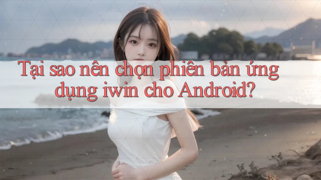 Tại sao nên chọn phiên bản ứng dụng iwin cho Android? Tại sao nên chọn phiên bản ứng dụng iwin cho Android?