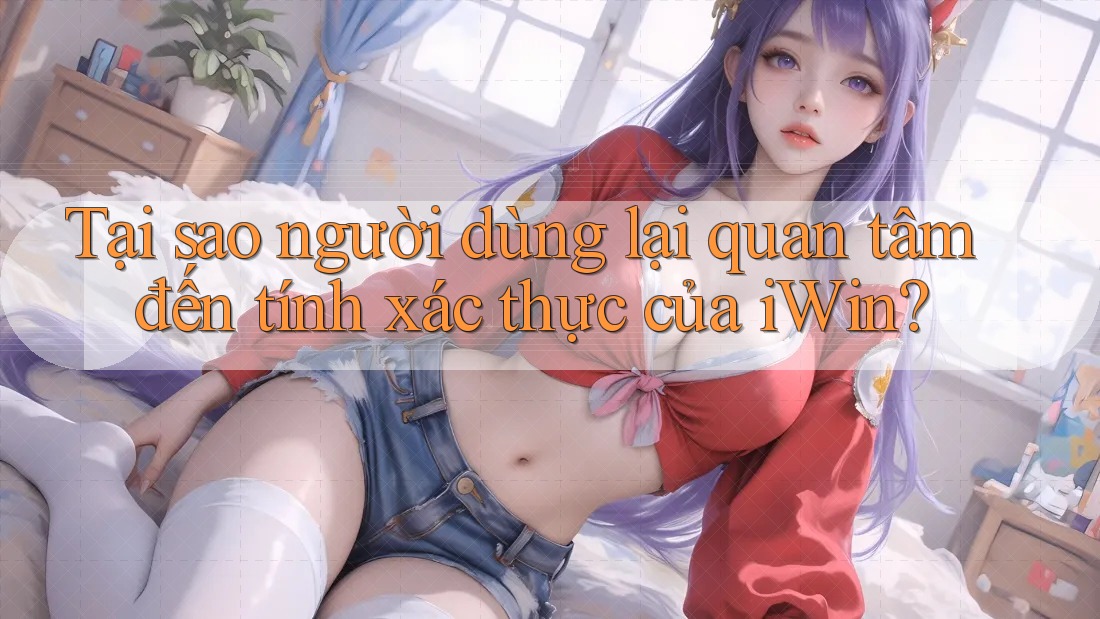 Tại sao người dùng lại quan tâm đến tính xác thực của iWin? Tại sao người dùng lại quan tâm đến tính xác thực của iWin?