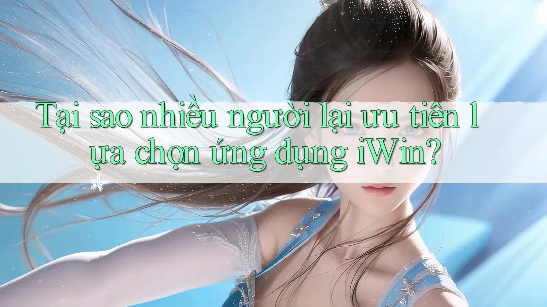 Tại sao nhiều người lại ưu tiên lựa chọn ứng dụng iWin? Tại sao nhiều người lại ưu tiên lựa chọn ứng dụng iWin?