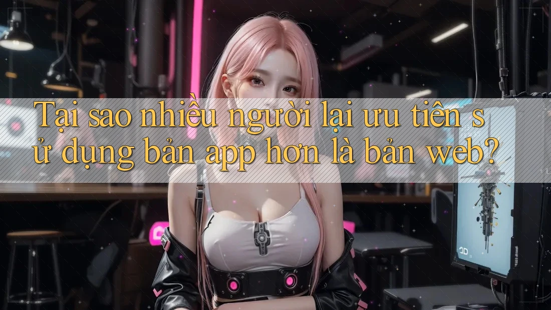 Tại sao nhiều người lại ưu tiên sử dụng bản app hơn là bản web? Tại sao nhiều người lại ưu tiên sử dụng bản app hơn là bản web?