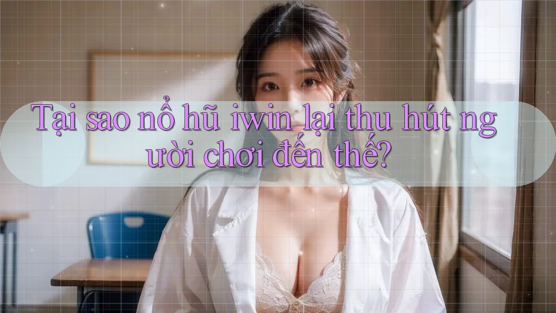 Tại sao nổ hũ iwin lại thu hút người chơi đến thế?
