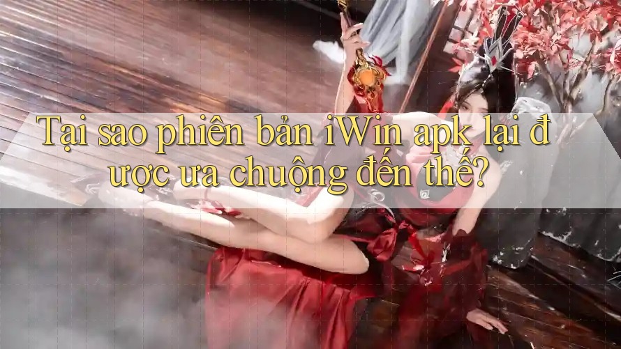 Tại sao phiên bản iWin apk lại được ưa chuộng đến thế? Tại sao phiên bản iWin apk lại được ưa chuộng đến thế?
