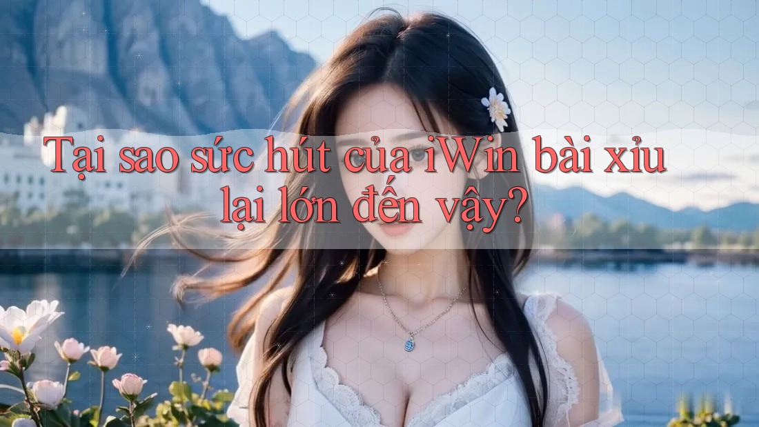 Tại sao sức hút của iWin bài xỉu lại lớn đến vậy?