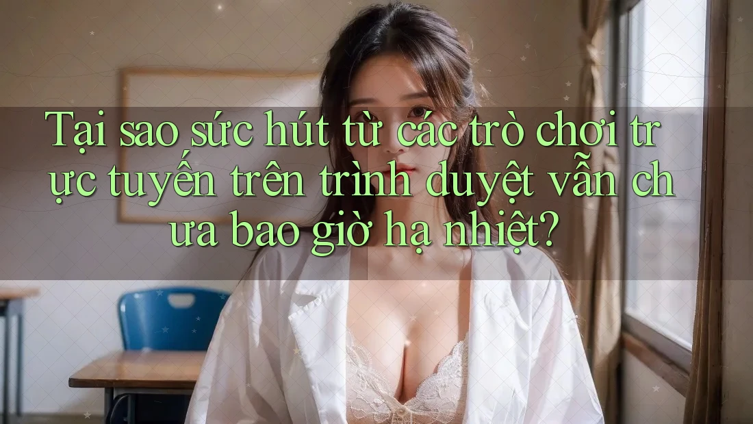 Tại sao sức hút từ các trò chơi trực tuyến trên trình duyệt vẫn chưa bao giờ hạ nhiệt? Tại sao sức hút từ các trò chơi trực tuyến trên trình duyệt vẫn chưa bao giờ hạ nhiệt?