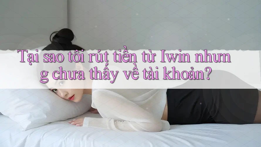 Tại sao tôi rút tiền từ Iwin nhưng chưa thấy về tài khoản? Tại sao tôi rút tiền từ Iwin nhưng chưa thấy về tài khoản?