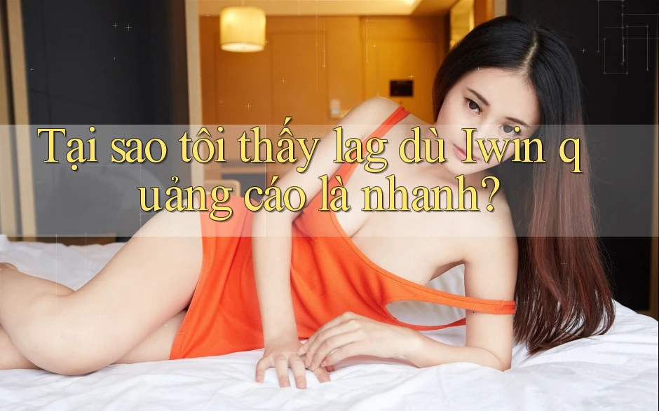Tại sao tôi thấy lag dù Iwin quảng cáo là nhanh? Tại sao tôi thấy lag dù Iwin quảng cáo là nhanh?