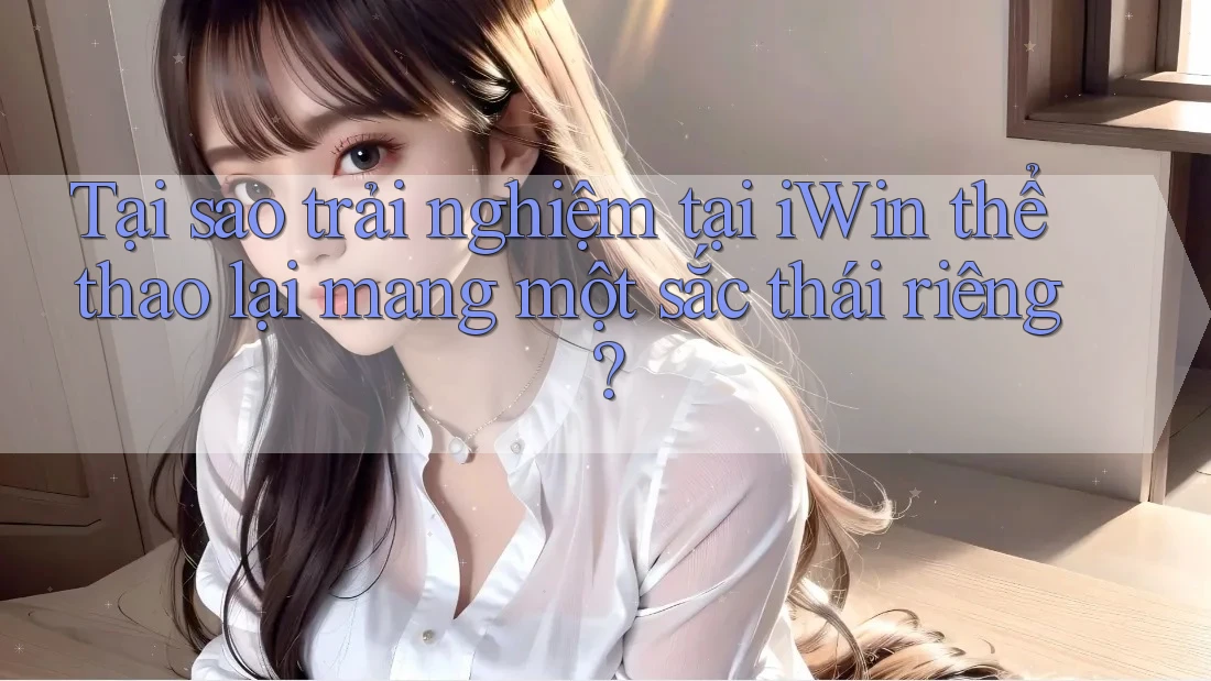Tại sao trải nghiệm tại iWin thể thao lại mang một sắc thái riêng? Tại sao trải nghiệm tại iWin thể thao lại mang một sắc thái riêng?