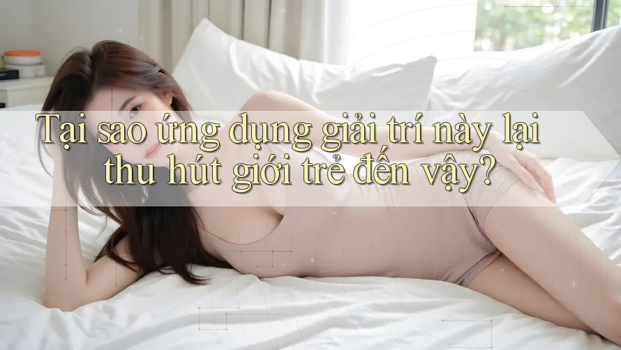 Tại sao ứng dụng giải trí này lại thu hút giới trẻ đến vậy? Tại sao ứng dụng giải trí này lại thu hút giới trẻ đến vậy?
