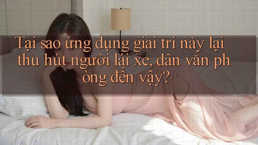 Tại sao ứng dụng giải trí này lại thu hút người lái xe, dân văn phòng đến vậy? Tại sao ứng dụng giải trí này lại thu hút người lái xe, dân văn phòng đến vậy?