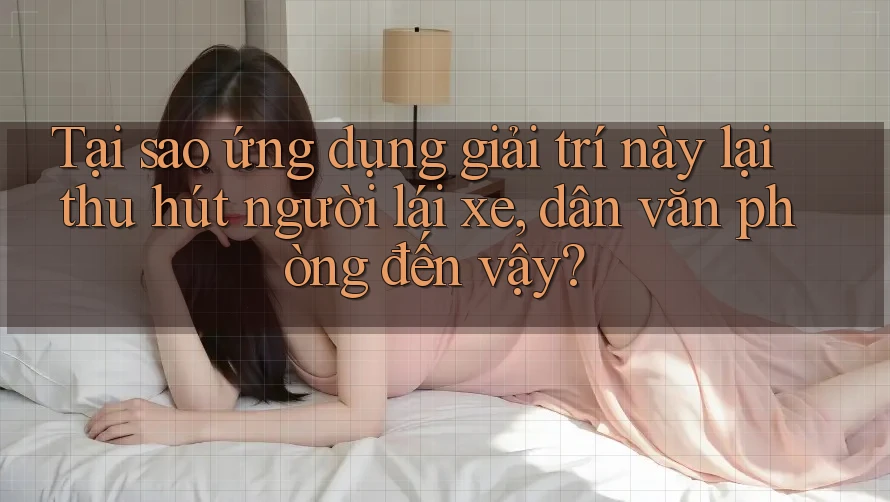Tại sao ứng dụng giải trí này lại thu hút người lái xe, dân văn phòng đến vậy? Tại sao ứng dụng giải trí này lại thu hút người lái xe, dân văn phòng đến vậy?