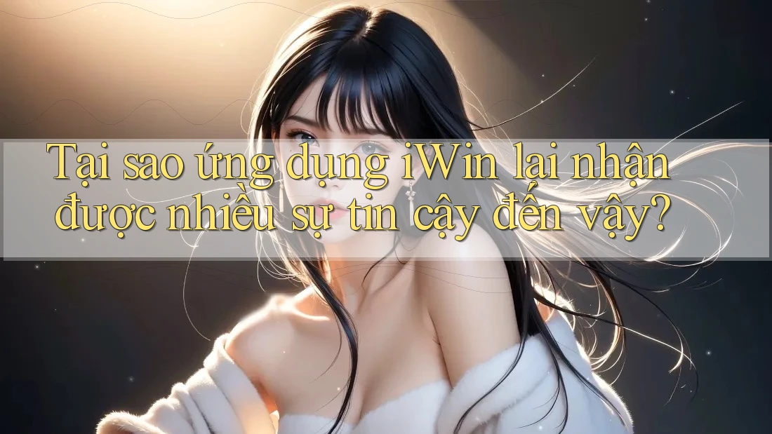 Tại sao ứng dụng iWin lại nhận được nhiều sự tin cậy đến vậy? Tại sao ứng dụng iWin lại nhận được nhiều sự tin cậy đến vậy?