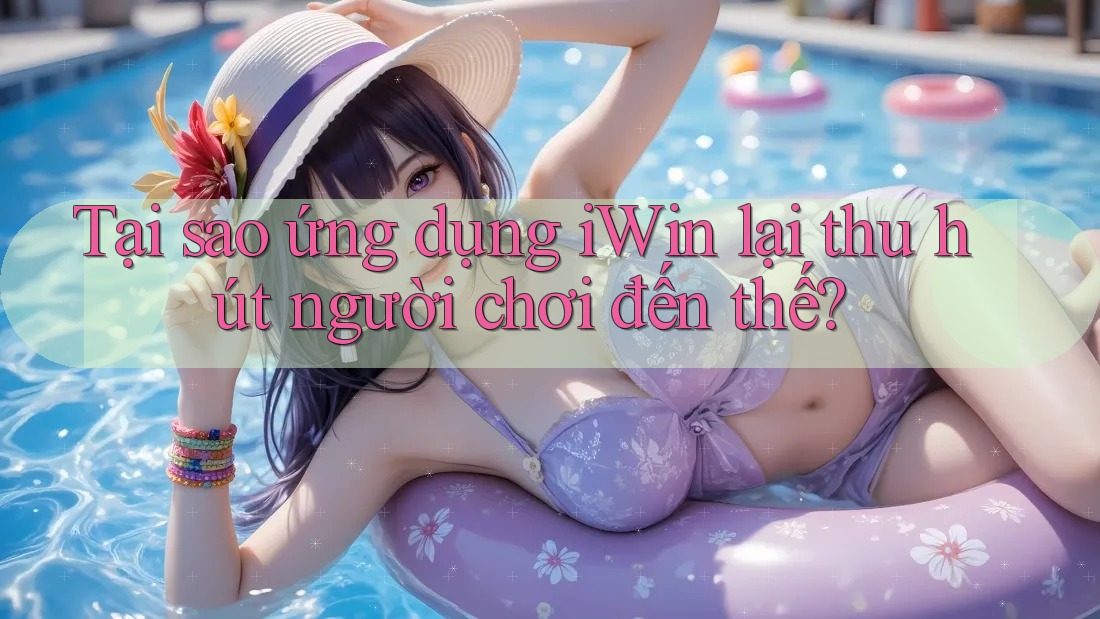 Tại sao ứng dụng iWin lại thu hút người chơi đến thế? Tại sao ứng dụng iWin lại thu hút người chơi đến thế?