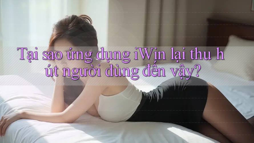 Tại sao ứng dụng iWin lại thu hút người dùng đến vậy? Tại sao ứng dụng iWin lại thu hút người dùng đến vậy?