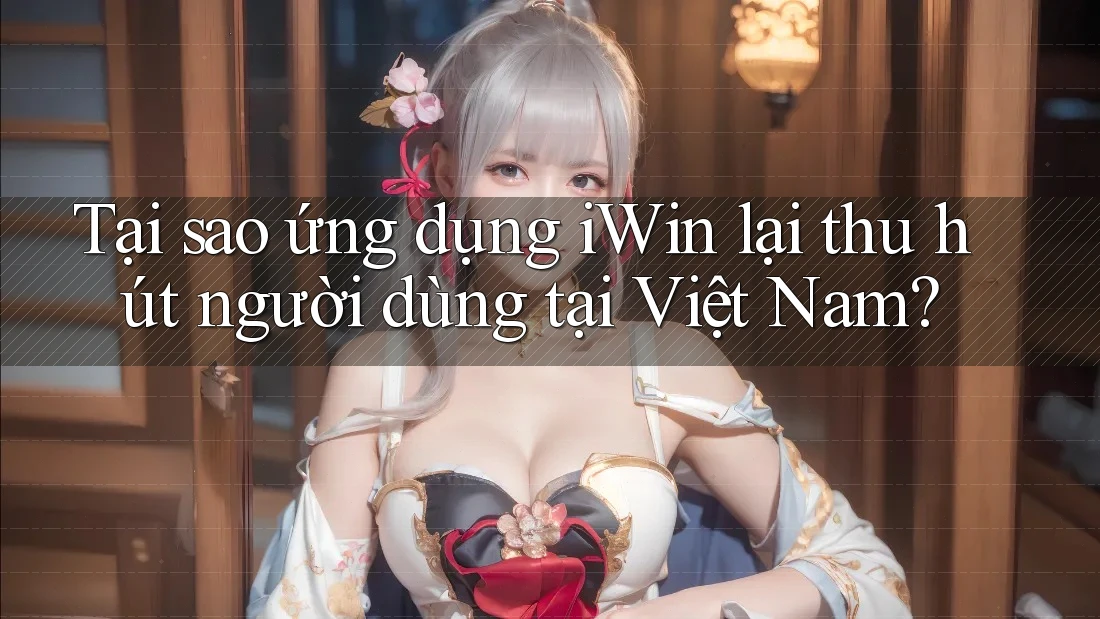 Tại sao ứng dụng iWin lại thu hút người dùng tại Việt Nam? Tại sao ứng dụng iWin lại thu hút người dùng tại Việt Nam?