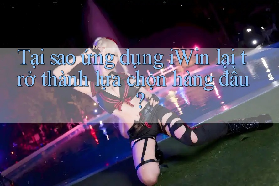 Tại sao ứng dụng iWin lại trở thành lựa chọn hàng đầu? Tại sao ứng dụng iWin lại trở thành lựa chọn hàng đầu?