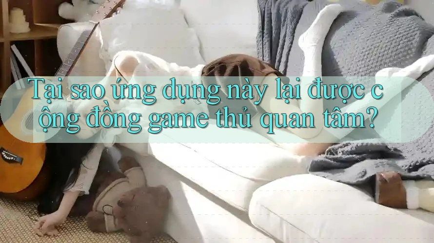 Tại sao ứng dụng này lại được cộng đồng game thủ quan tâm? Tại sao ứng dụng này lại được cộng đồng game thủ quan tâm?