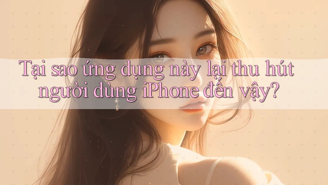 Tại sao ứng dụng này lại thu hút người dùng iPhone đến vậy? Tại sao ứng dụng này lại thu hút người dùng iPhone đến vậy?