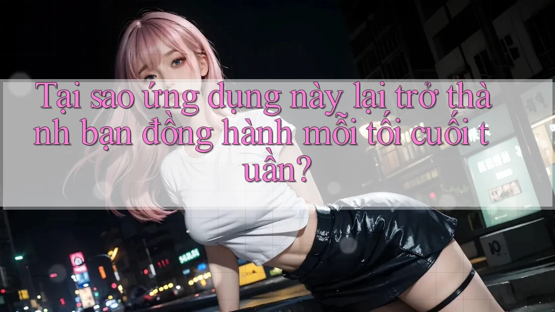 Tại sao ứng dụng này lại trở thành bạn đồng hành mỗi tối cuối tuần?