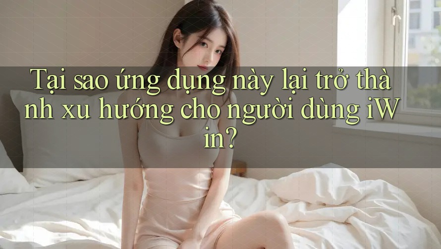 Tại sao ứng dụng này lại trở thành xu hướng cho người dùng iWin? Tại sao ứng dụng này lại trở thành xu hướng cho người dùng iWin?
