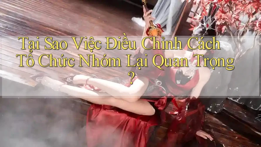 Tại Sao Việc Điều Chỉnh Cách Tổ Chức Nhóm Lại Quan Trọng? Tại Sao Việc Điều Chỉnh Cách Tổ Chức Nhóm Lại Quan Trọng?
