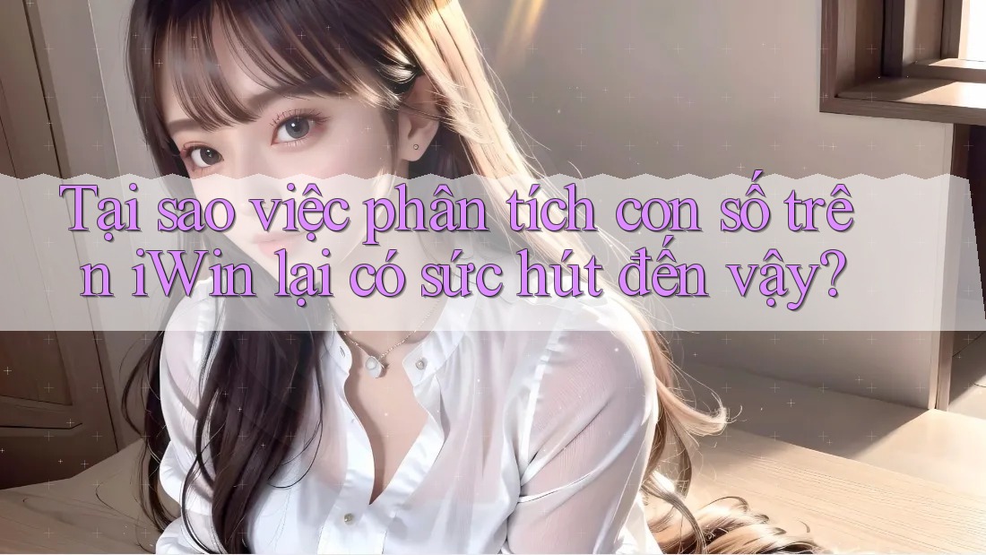 Tại sao việc phân tích con số trên iWin lại có sức hút đến vậy? Tại sao việc phân tích con số trên iWin lại có sức hút đến vậy?
