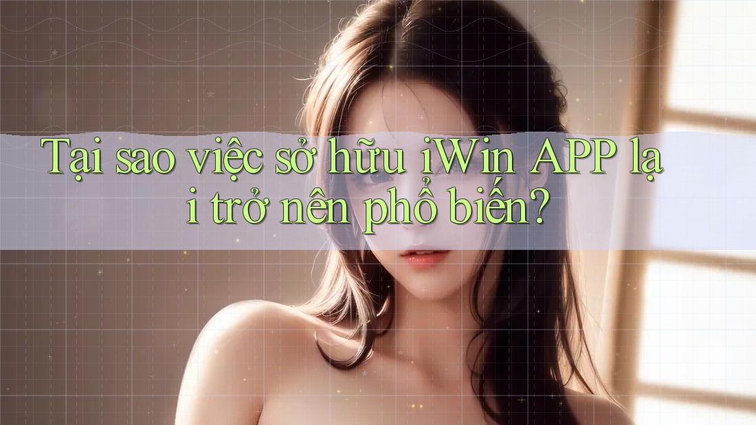 Tại sao việc sở hữu iWin APP lại trở nên phổ biến?