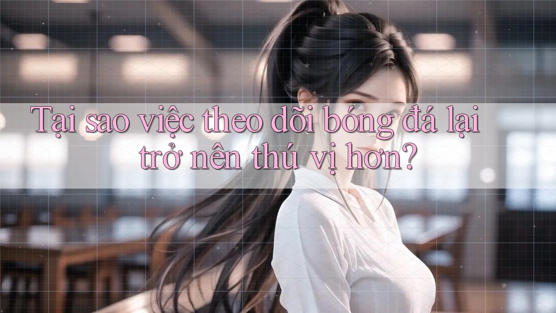Tại sao việc theo dõi bóng đá lại trở nên thú vị hơn?