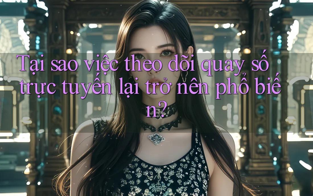 Tại sao việc theo dõi quay số trực tuyến lại trở nên phổ biến?