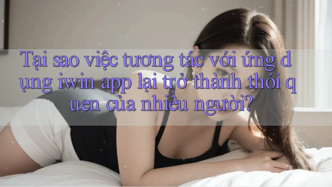 Tại sao việc tương tác với ứng dụng iwin app lại trở thành thói quen của nhiều người? Tại sao việc tương tác với ứng dụng iwin app lại trở thành thói quen của nhiều người?