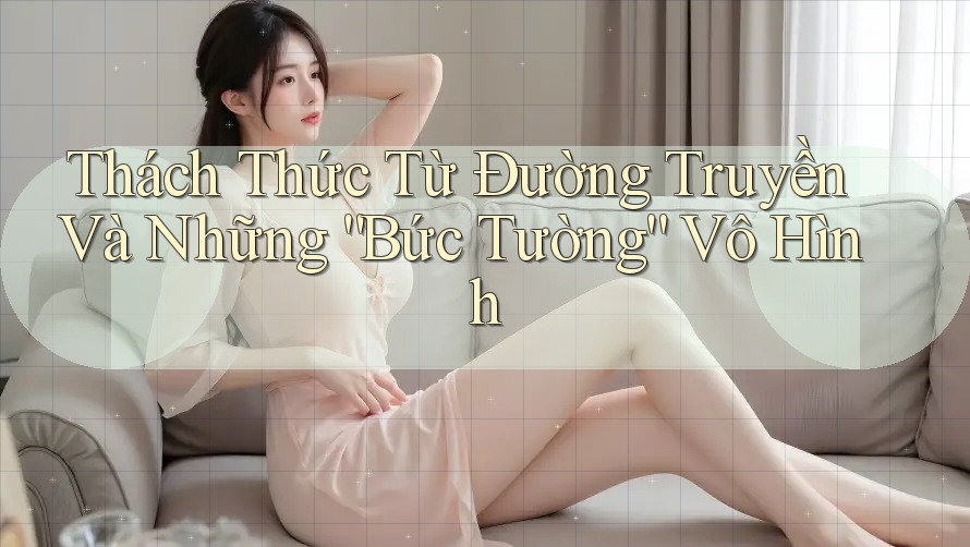 Thách Thức Từ Đường Truyền Và Những “Bức Tường” Vô Hình Thách Thức Từ Đường Truyền Và Những “Bức Tường” Vô Hình