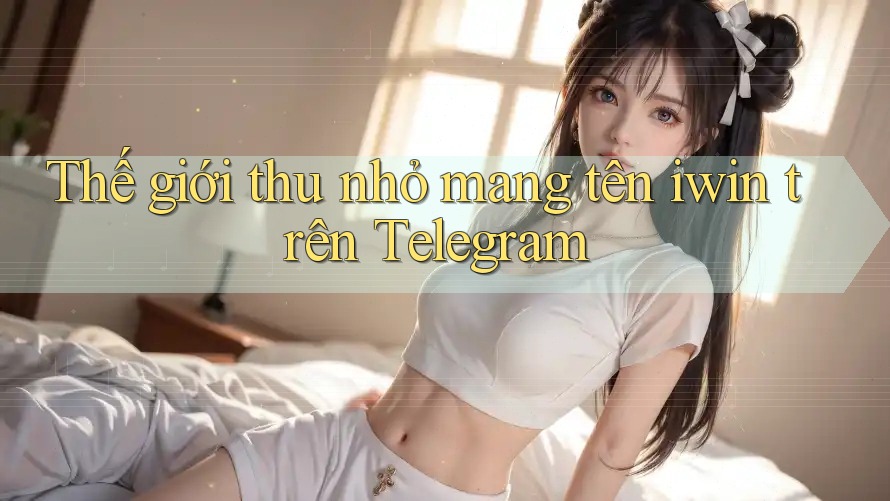 Thế giới thu nhỏ mang tên iwin trên Telegram