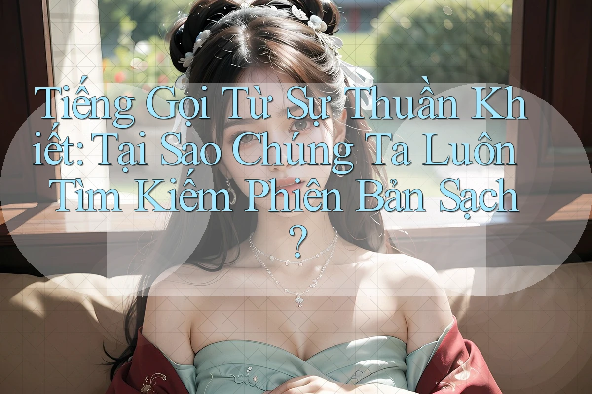 Tiếng Gọi Từ Sự Thuần Khiết: Tại Sao Chúng Ta Luôn Tìm Kiếm Phiên Bản Sạch?
