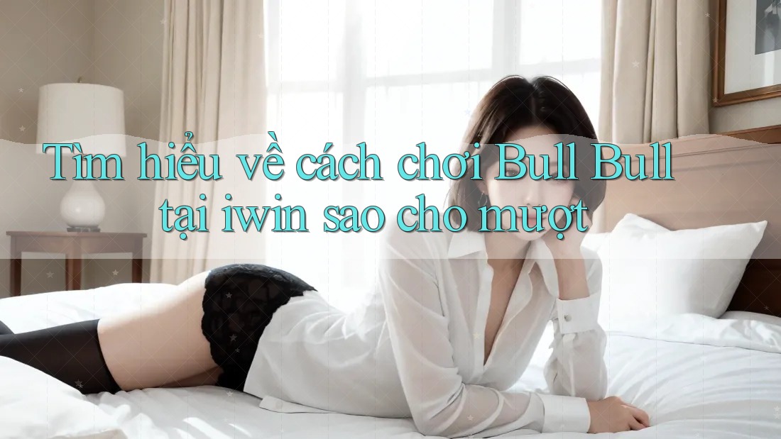 Tìm hiểu về cách chơi Bull Bull tại iwin sao cho mượt Tìm hiểu về cách chơi Bull Bull tại iwin sao cho mượt