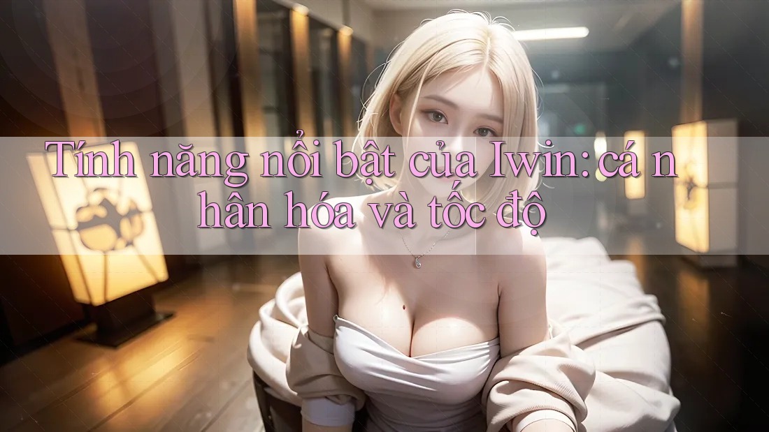 Tính năng nổi bật của Iwin: cá nhân hóa và tốc độ Tính năng nổi bật của Iwin: cá nhân hóa và tốc độ