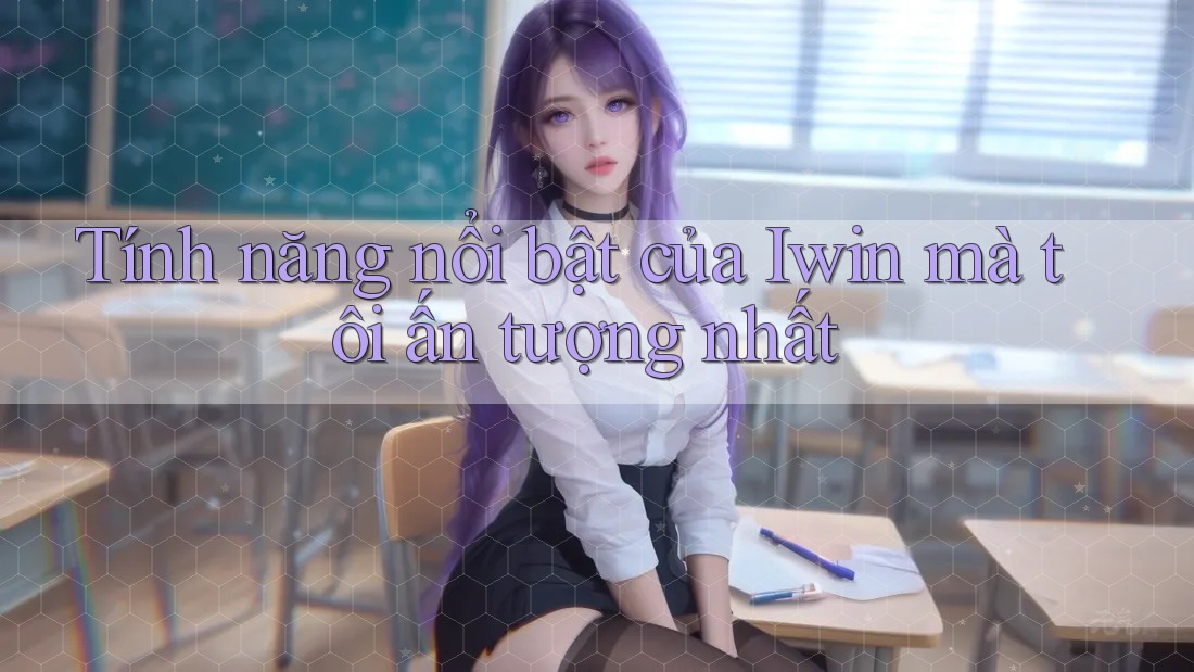 Tính năng nổi bật của Iwin mà tôi ấn tượng nhất Tính năng nổi bật của Iwin mà tôi ấn tượng nhất