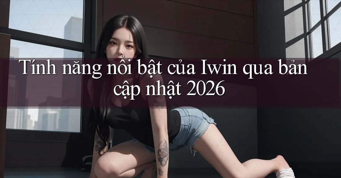 Tính năng nổi bật của Iwin qua bản cập nhật 2026 Tính năng nổi bật của Iwin qua bản cập nhật 2026