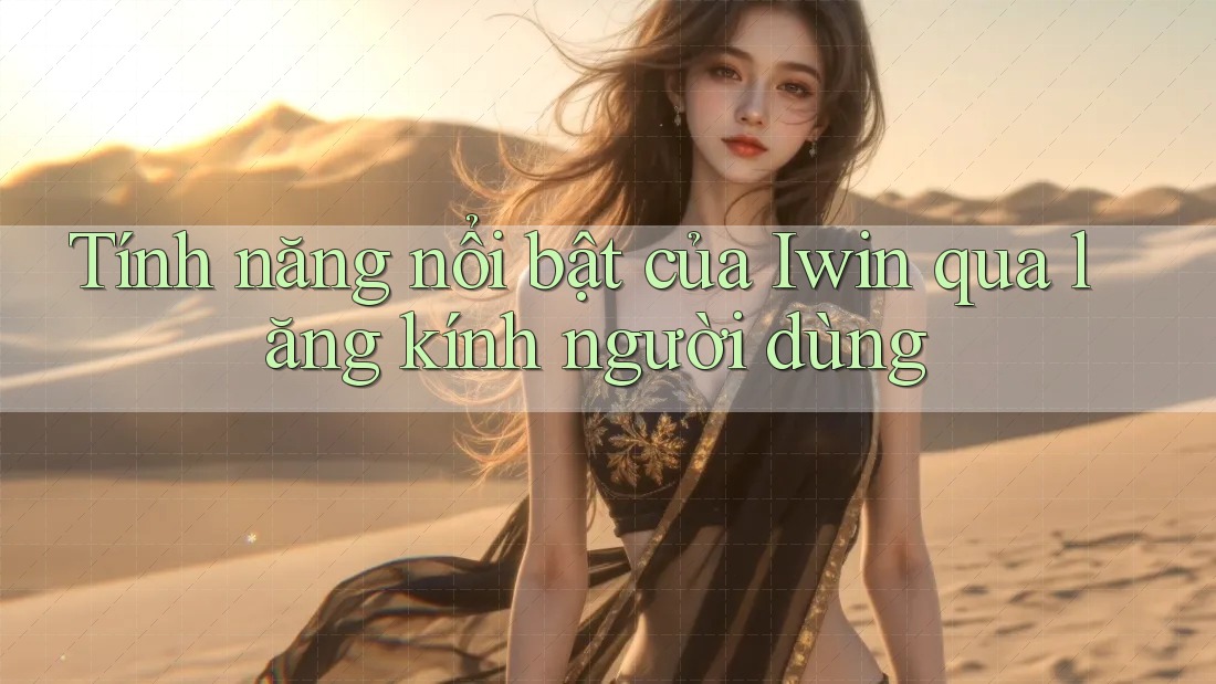 Tính năng nổi bật của Iwin qua lăng kính người dùng Tính năng nổi bật của Iwin qua lăng kính người dùng