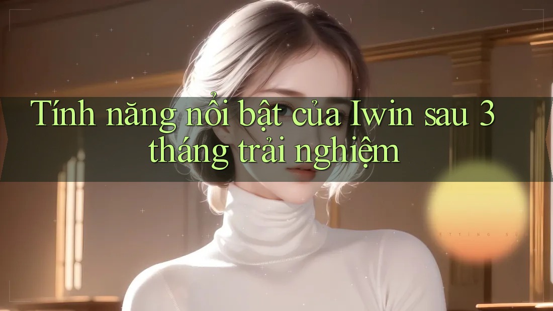 Tính năng nổi bật của Iwin sau 3 tháng trải nghiệm Tính năng nổi bật của Iwin sau 3 tháng trải nghiệm