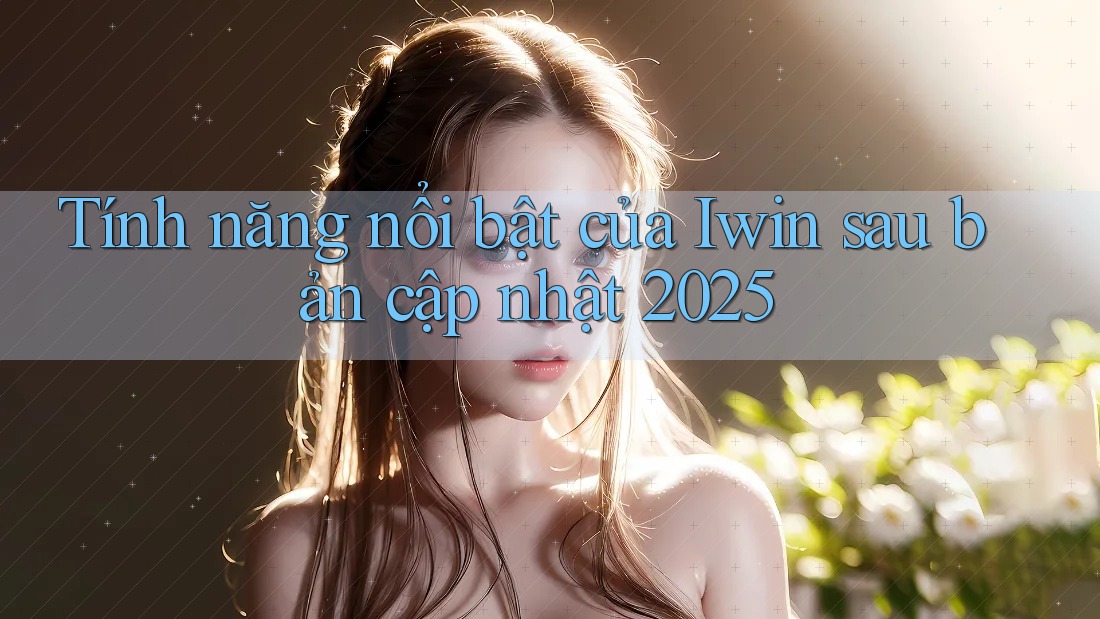 Tính năng nổi bật của Iwin sau bản cập nhật 2025 Tính năng nổi bật của Iwin sau bản cập nhật 2025