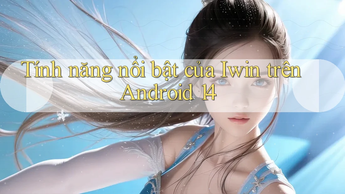 Tính năng nổi bật của Iwin trên Android 14 Tính năng nổi bật của Iwin trên Android 14