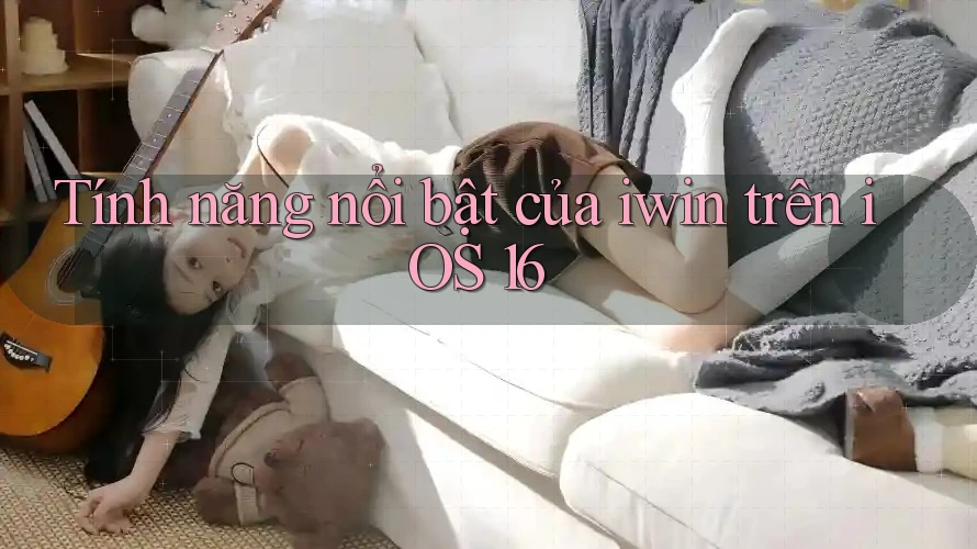 Tính năng nổi bật của iwin trên iOS 16 Tính năng nổi bật của iwin trên iOS 16