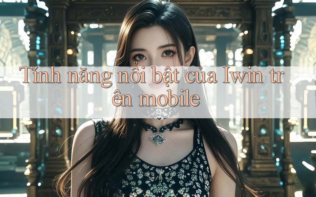 Tính năng nổi bật của Iwin trên mobile Tính năng nổi bật của Iwin trên mobile