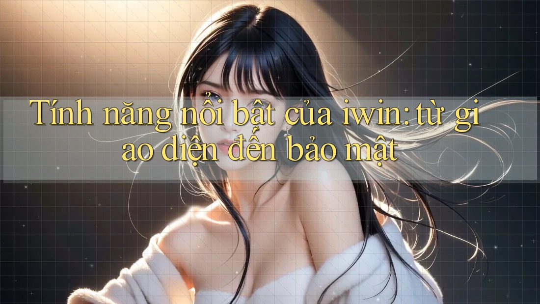 Tính năng nổi bật của iwin: từ giao diện đến bảo mật Tính năng nổi bật của iwin: từ giao diện đến bảo mật