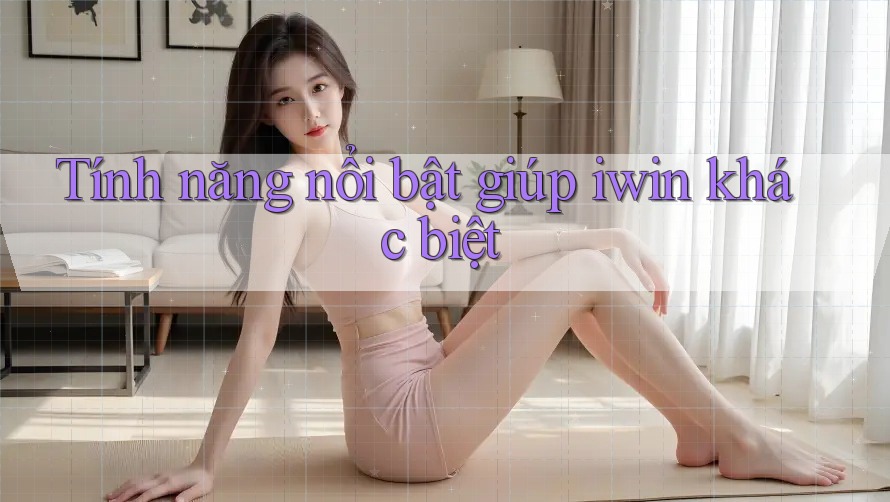 Tính năng nổi bật giúp iwin khác biệt Tính năng nổi bật giúp iwin khác biệt