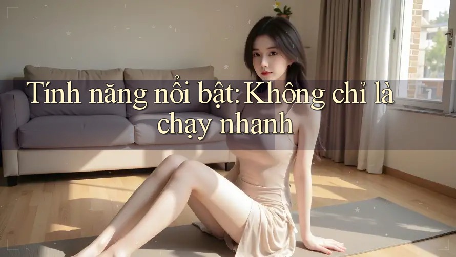 Tính năng nổi bật: Không chỉ là chạy nhanh Tính năng nổi bật: Không chỉ là chạy nhanh
