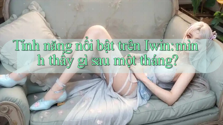 Tính năng nổi bật trên Iwin: mình thấy gì sau một tháng? Tính năng nổi bật trên Iwin: mình thấy gì sau một tháng?