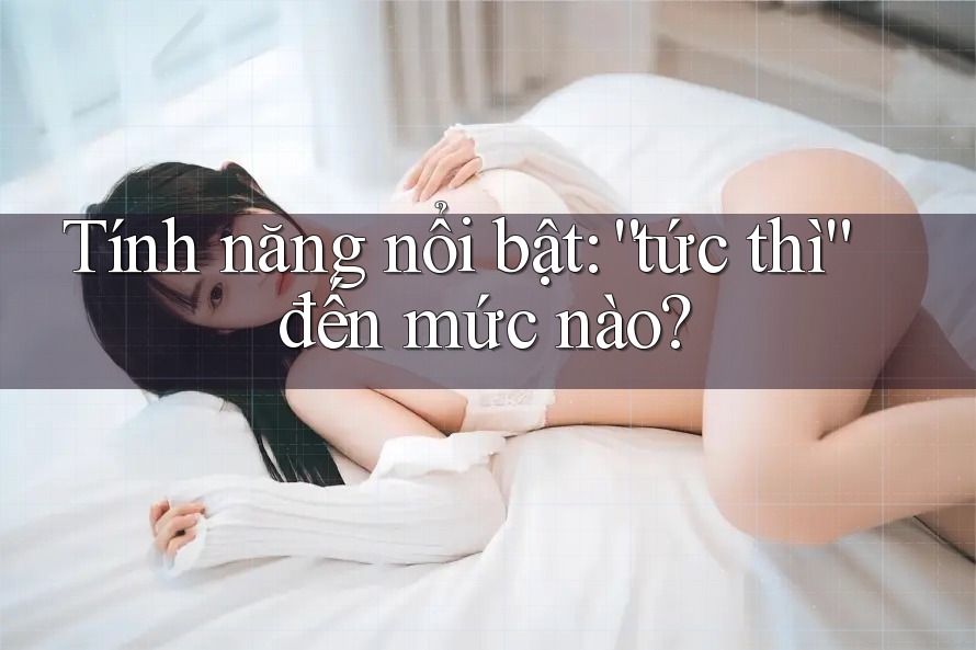 Tính năng nổi bật: “tức thì” đến mức nào? Tính năng nổi bật: “tức thì” đến mức nào?