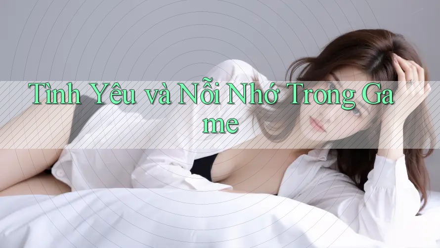 Tình Yêu và Nỗi Nhớ Trong Game Tình Yêu và Nỗi Nhớ Trong Game