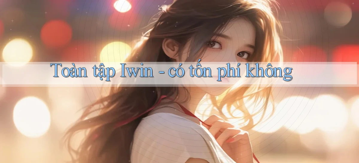 Toàn tập Iwin   có tốn phí không
