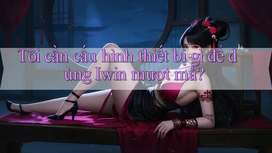 Tôi cần cấu hình thiết bị gì để dùng Iwin mượt mà? Tôi cần cấu hình thiết bị gì để dùng Iwin mượt mà?